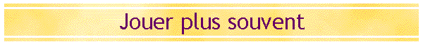 Jouer plus souvent